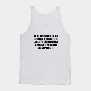 It is the mark of an educated mind to be able to entertain a thought without accepting it Tank Top